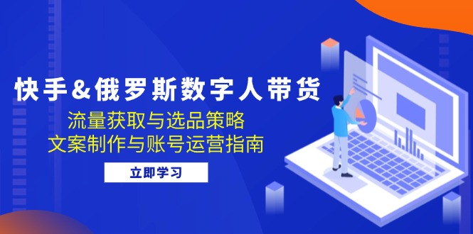 快手俄罗斯 数字人带货：流量获取与选品策略 文案制作与账号运营指南_生财有道创业网-资源-项目-副业-兼职-创业-大叔的库-大叔的库