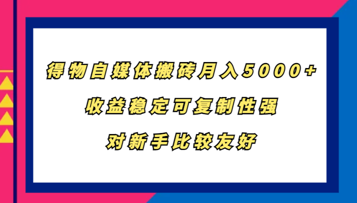 得物自媒体搬砖，月入5000+，收益稳定可复制性强，对新手比较友好_生财有道创业网-资源-项目-副业-兼职-创业-大叔的库-大叔的库