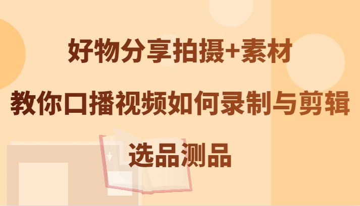 好物分享拍摄+素材，教你口播视频如何录制与剪辑，选品测品_生财有道创业网-资源-项目-副业-兼职-创业-大叔的库-大叔的库