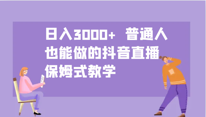 日入3000+  普通人也能做的抖音直播   保姆式教学_生财有道创业网-资源-项目-副业-兼职-创业-大叔的库-大叔的库