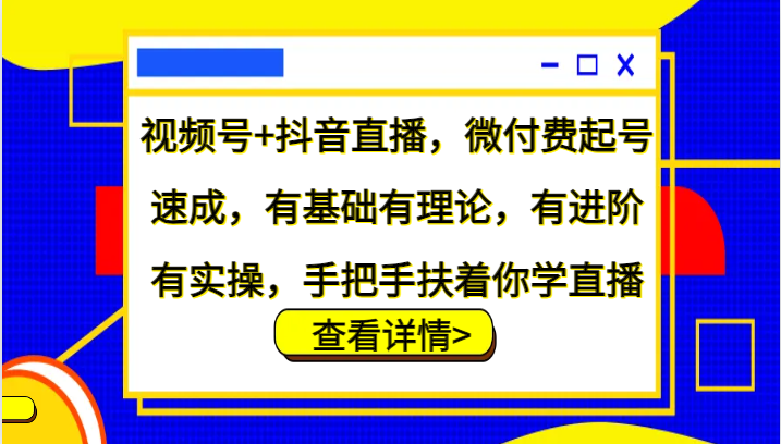视频号+抖音直播，微付费起号速成，有基础有理论，有进阶有实操，手把手扶着你学直播_生财有道创业网-资源-项目-副业-兼职-创业-大叔的库-大叔的库