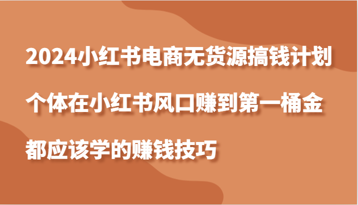 2024小红书电商无货源搞钱计划，个体在小红书风口赚到第一桶金应该学的赚钱技巧_生财有道创业网-资源-项目-副业-兼职-创业-大叔的库-大叔的库