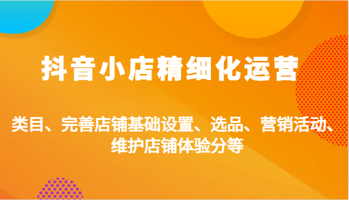 抖音小店精细化运营：类目、完善店铺基础设置、选品、营销活动、维护店铺体验分等_生财有道创业网-资源-项目-副业-兼职-创业-大叔的库-大叔的库
