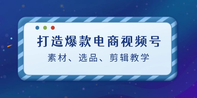 （12596期）打造爆款电商视频号：素材、选品、剪辑教程（附工具）_生财有道创业网-资源-项目-副业-兼职-创业-大叔的库-大叔的库