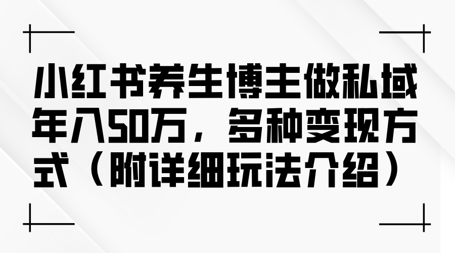 （12619期）小红书养生博主做私域年入50万，多种变现方式（附详细玩法介绍）_生财有道创业网-资源-项目-副业-兼职-创业-大叔的库-大叔的库