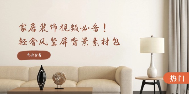 （12753期）家居装饰视频必备！轻奢风竖屏背景素材包，含清晰、中间虚化、全屏虚化_生财有道创业网-资源-项目-副业-兼职-创业-大叔的库-大叔的库