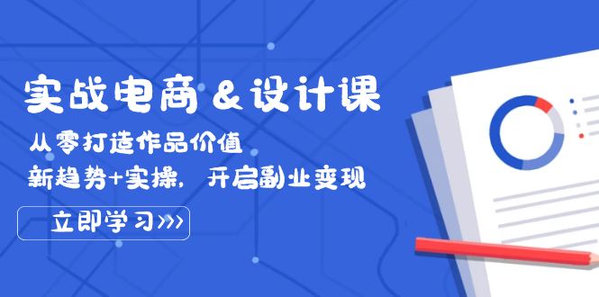 （12654期）实战电商&设计课， 从零打造作品价值，新趋势+实操，开启副业变现_生财有道创业网-资源-项目-副业-兼职-创业-大叔的库-大叔的库