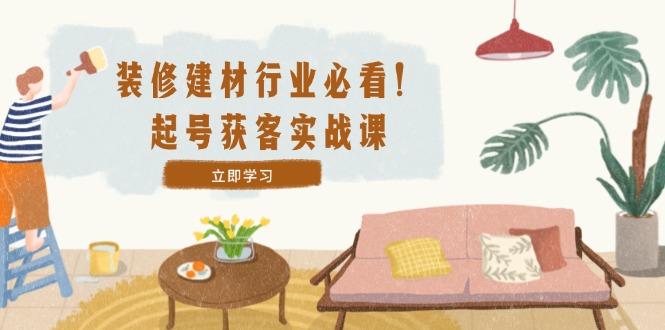 （12754期）装修-建材行业必看！起号获客实战课：精准定位+爆款视频+高效运营_生财有道创业网-资源-项目-副业-兼职-创业-大叔的库-大叔的库