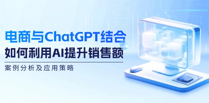 （12479期）电商与ChatGPT结合：如何利用AI提升销售额，案例分析及应用策略_生财有道创业网-资源-项目-副业-兼职-创业-大叔的库-大叔的库
