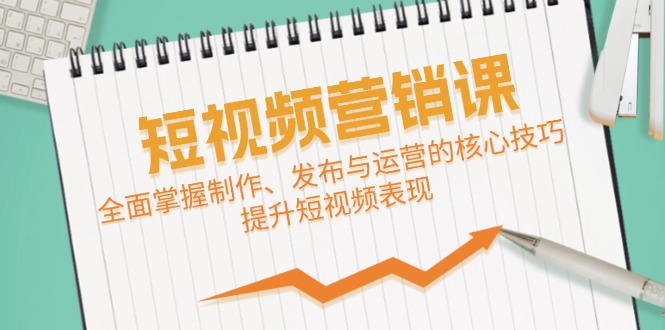 （12611期）短视频&营销课：全面掌握制作、发布与运营的核心技巧，提升短视频表现_生财有道创业网-资源-项目-副业-兼职-创业-大叔的库-大叔的库
