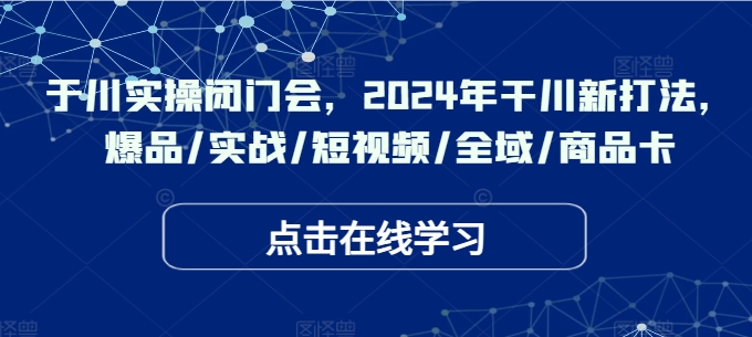千川实操闭门会，2024年干川新打法，爆品/实战/短视频/全域/商品卡——生财有道创业网-资源-项目-副业-兼职-创业-大叔的库-大叔的库