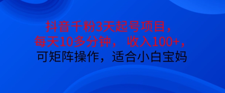 抖音干粉3天起号项目，每天10多分钟，收入100+，可矩阵操作，适合小白宝妈_生财有道创业网-资源-项目-副业-兼职-创业-大叔的库-大叔的库