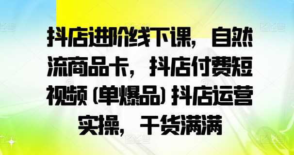 抖店进阶线下课，自然流商品卡，抖店付费短视频(单爆品)抖店运营实操，干货满满——生财有道创业网-资源-项目-副业-兼职-创业-大叔的库-大叔的库
