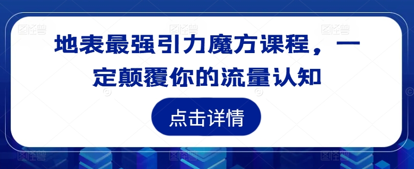 地表最强引力魔方课程，一定颠覆你的流量认知——生财有道创业网-资源-项目-副业-兼职-创业-大叔的库-大叔的库
