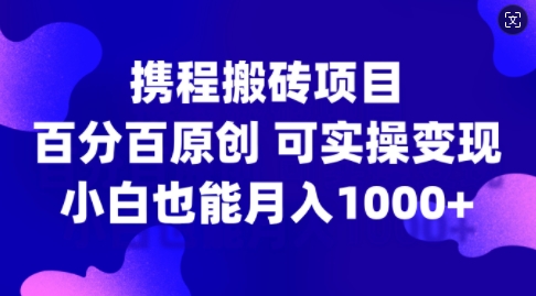 携程搬砖项目，百分百原创，可实操变现，新手小白月入1k+【揭秘】——生财有道创业项目网-资源-项目-副业-兼职-创业-大叔的库-大叔的库