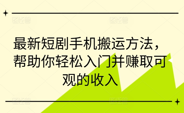 最新短剧手机搬运方法，帮助你轻松入门并赚取可观的收入——生财有道创业网-资源-项目-副业-兼职-创业-大叔的库-大叔的库