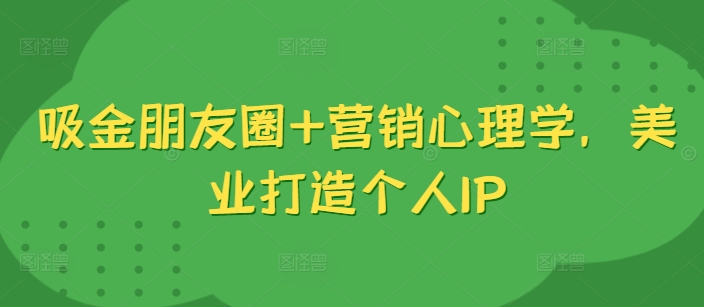 吸金朋友圈+营销心理学，美业打造个人IP——生财有道创业项目网-资源-项目-副业-兼职-创业-大叔的库-大叔的库