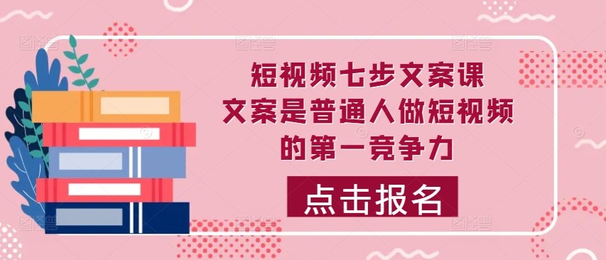 短视频七步文案课，文案是普通人做短视频的第一竞争力，如何写出划不走的文案——生财有道创业项目网-资源-项目-副业-兼职-创业-大叔的库-大叔的库