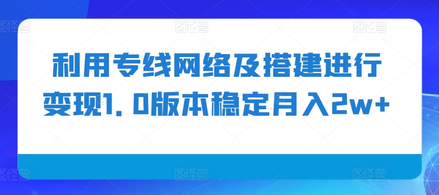 利用专线网络及搭建进行变现1.0版本稳定月入2w+【揭秘】_生财有道创业网-资源-项目-副业-兼职-创业-大叔的库-大叔的库
