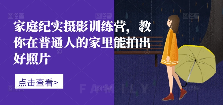 家庭纪实摄影训练营，教你在普通人的家里能拍出好照片——生财有道创业项目网-资源-项目-副业-兼职-创业-大叔的库-大叔的库