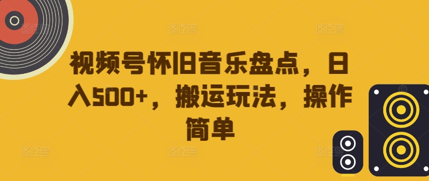 视频号怀旧音乐盘点，日入500+，搬运玩法，操作简单【揭秘】——生财有道创业网-资源-项目-副业-兼职-创业-大叔的库-大叔的库