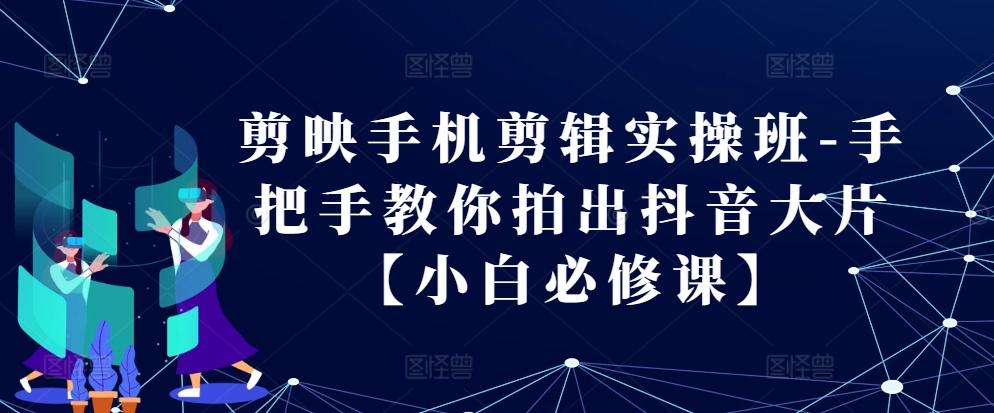 剪映手机剪辑实操班-手把手教你拍出抖音大片【小白必修课】_生财有道创业网-资源-项目-副业-兼职-创业-大叔的库-大叔的库