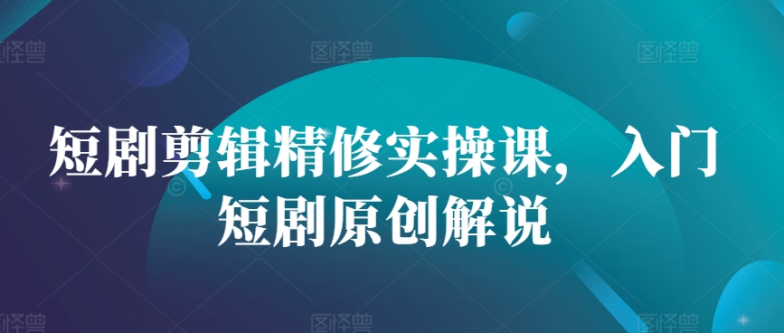 短剧剪辑精修实操课，入门短剧原创解说_生财有道创业网-资源-项目-副业-兼职-创业-大叔的库-大叔的库