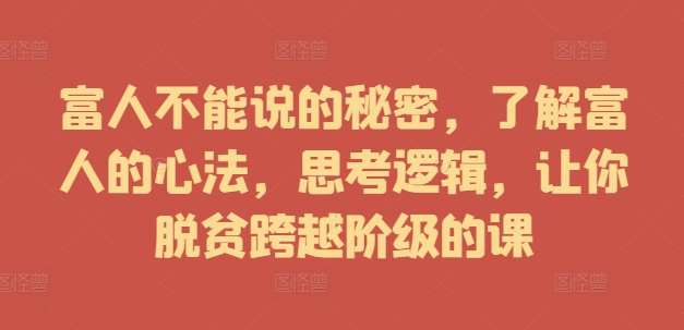 富人不能说的秘密，了解富人的心法，思考逻辑，让你脱贫跨越阶级的课——生财有道创业网-资源-项目-副业-兼职-创业-大叔的库-大叔的库