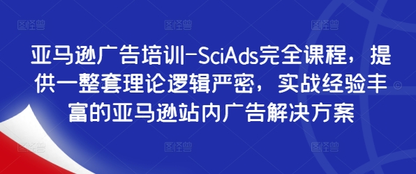 亚马逊广告培训-SciAds完全课程，提供一整套理论逻辑严密，实战经验丰富的亚马逊站内广告解决方案——生财有道创业网-资源-项目-副业-兼职-创业-大叔的库-大叔的库