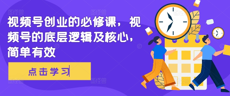 视频号创业的必修课，视频号的底层逻辑及核心，简单有效——生财有道创业项目网-资源-项目-副业-兼职-创业-大叔的库-大叔的库