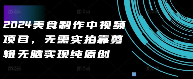 2024美食制作中视频项目，无需实拍靠剪辑无脑实现纯原创——生财有道创业项目网-资源-项目-副业-兼职-创业-大叔的库-大叔的库