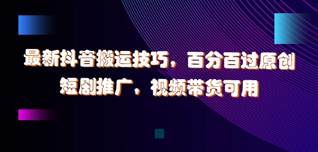 最新抖音搬运技巧，百分百过原创，短剧推广，视频带货可用【揭秘】——生财有道创业网-资源-项目-副业-兼职-创业-大叔的库-大叔的库