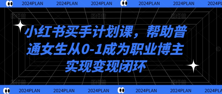 小红书买手计划课，帮助普通女生从0-1成为职业博主实现变现闭环——生财有道创业网-资源-项目-副业-兼职-创业-大叔的库-大叔的库