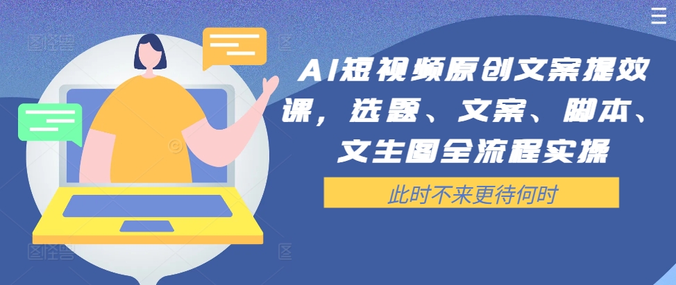 AI短视频原创文案提效课，选题、文案、脚本、文生图全流程实操——生财有道创业网-资源-项目-副业-兼职-创业-大叔的库-大叔的库