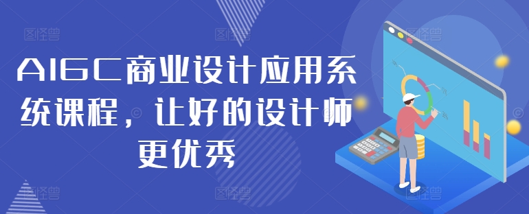 AIGC商业设计应用系统课程，让好的设计师更优秀——生财有道创业网-资源-项目-副业-兼职-创业-大叔的库-大叔的库