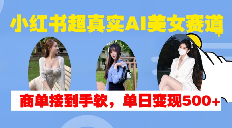 小红书超真实AI美女赛道，商单拿到手软，单日变现500+_生财有道创业网-资源-项目-副业-兼职-创业-大叔的库-大叔的库