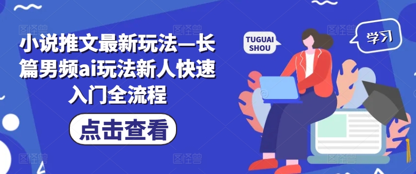 小说推文最新玩法—长篇男频ai玩法新人快速入门全流程_生财有道创业网-资源-项目-副业-兼职-创业-大叔的库-大叔的库