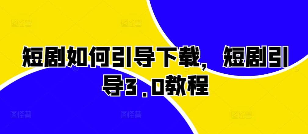 短剧如何引导下载，短剧引导3.0教程_生财有道创业网-资源-项目-副业-兼职-创业-大叔的库-大叔的库