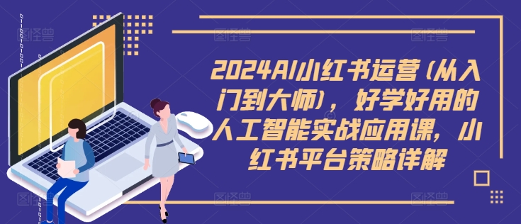 2024AI小红书运营(从入门到大师)，好学好用的人工智能实战应用课，小红书平台策略详解——生财有道创业网-资源-项目-副业-兼职-创业-大叔的库-大叔的库