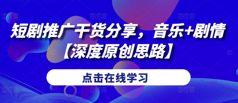 短剧推广干货分享，音乐+剧情【深度原创思路】——生财有道创业项目网-资源-项目-副业-兼职-创业-大叔的库-大叔的库