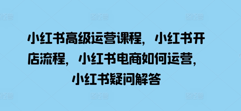 小红书高级运营课程，小红书开店流程，小红书电商如何运营，小红书疑问解答_生财有道创业网-资源-项目-副业-兼职-创业-大叔的库-大叔的库