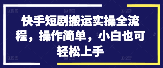 快手短剧搬运实操全流程，操作简单，小白也可轻松上手——生财有道创业网-资源-项目-副业-兼职-创业-大叔的库-大叔的库