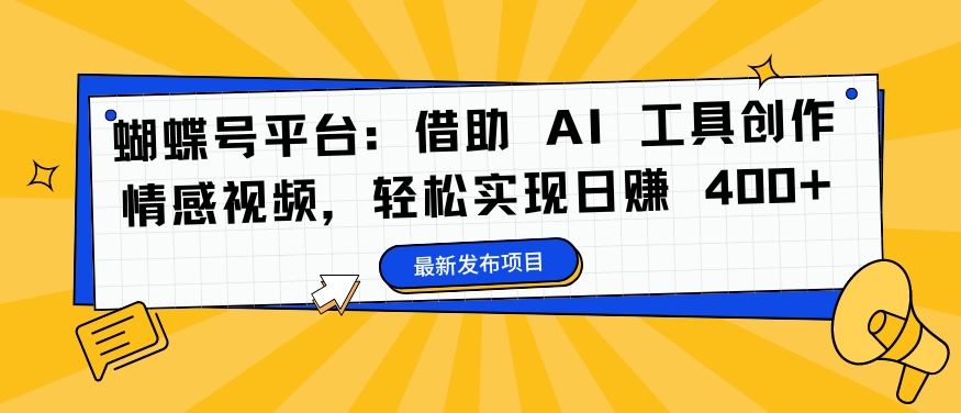 蝴蝶号平台：借助 AI 工具创作情感视频，轻松实现日赚 400+【揭秘】——生财有道创业网-资源-项目-副业-兼职-创业-大叔的库-大叔的库