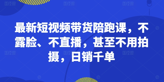 最新短视频带货陪跑课，不露脸、不直播，甚至不用拍摄，日销千单——生财有道创业项目网-资源-项目-副业-兼职-创业-大叔的库-大叔的库