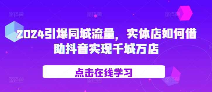 2024引爆同城流量，​实体店如何借助抖音实现千城万店_生财有道创业网-资源-项目-副业-兼职-创业-大叔的库-大叔的库