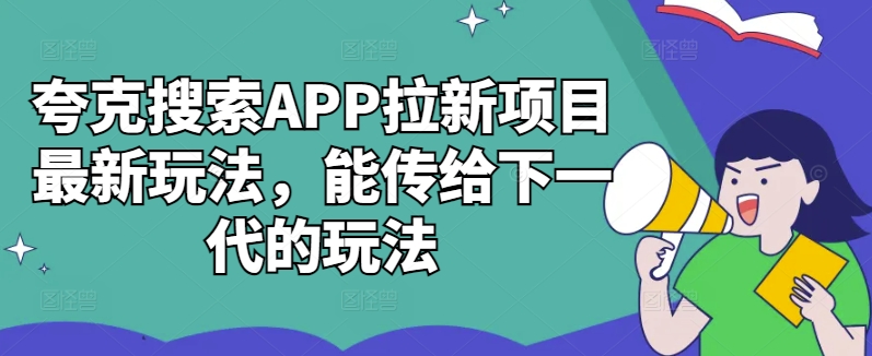 夸克搜索APP拉新项目最新玩法，能传给下一代的玩法——生财有道创业项目网-资源-项目-副业-兼职-创业-大叔的库-大叔的库