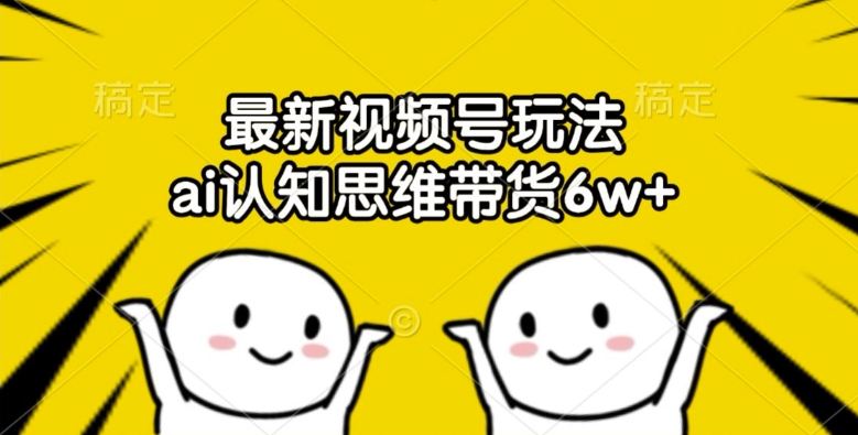 最新视频号玩法，ai认知思维带货6w+【揭秘】——生财有道创业网-资源-项目-副业-兼职-创业-大叔的库-大叔的库