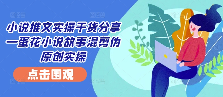 小说推文实操干货分享—蛋花小说故事混剪伪原创实操——生财有道创业项目网-资源-项目-副业-兼职-创业-大叔的库-大叔的库