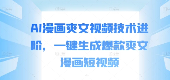 AI漫画爽文视频技术进阶，一键生成爆款爽文漫画短视频——生财有道创业网-资源-项目-副业-兼职-创业-大叔的库-大叔的库