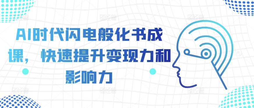 AI时代闪电般化书成课，快速提升变现力和影响力——生财有道创业项目网-资源-项目-副业-兼职-创业-大叔的库-大叔的库